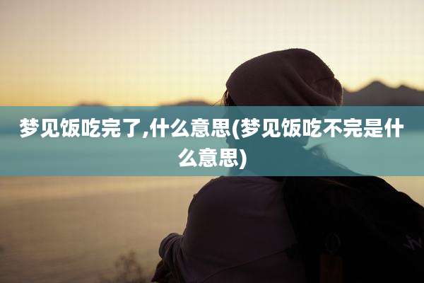 梦见饭吃完了,什么意思(梦见饭吃不完是什么意思)