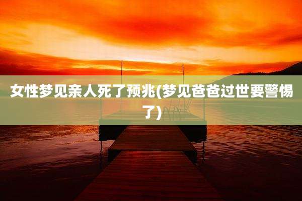 女性梦见亲人死了预兆(梦见爸爸过世要警惕了)
