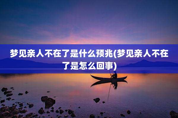 梦见亲人不在了是什么预兆(梦见亲人不在了是怎么回事)