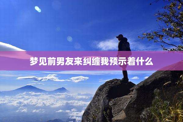 梦见前男友来纠缠我预示着什么