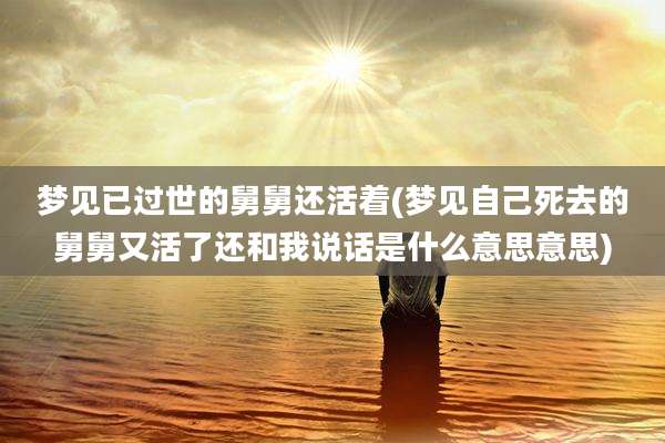 梦见已过世的舅舅还活着(梦见自己死去的舅舅又活了还和我说话是什么意思意思)