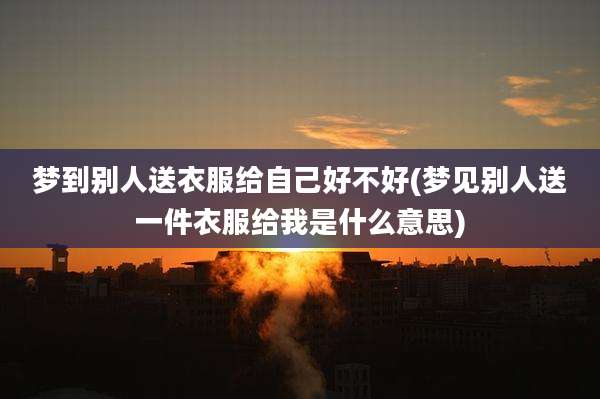 梦到别人送衣服给自己好不好(梦见别人送一件衣服给我是什么意思)