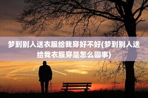 梦到别人送衣服给我穿好不好(梦到别人送给我衣服穿是怎么回事)