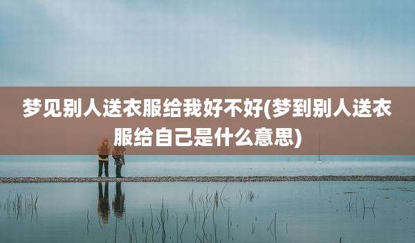 梦见别人送衣服给我好不好(梦到别人送衣服给自己是什么意思)
