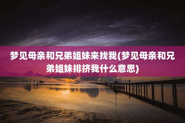 梦见母亲和兄弟姐妹来找我(梦见母亲和兄弟姐妹排挤我什么意思)