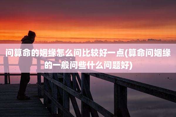 问算命的姻缘怎么问比较好一点(算命问姻缘的一般问些什么问题好)