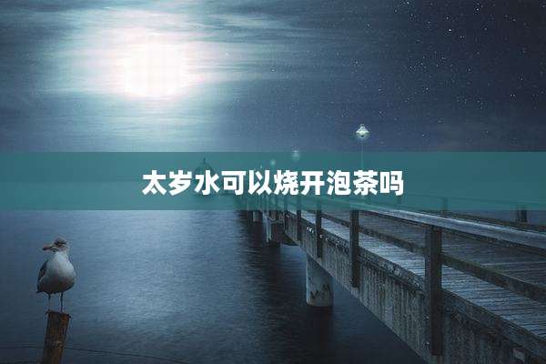 太岁水可以烧开泡茶吗