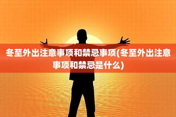 冬至外出注意事项和禁忌事项(冬至外出注意事项和禁忌是什么)
