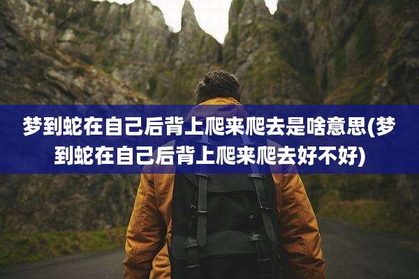 梦到蛇在自己后背上爬来爬去是啥意思(梦到蛇在自己后背上爬来爬去好不好)