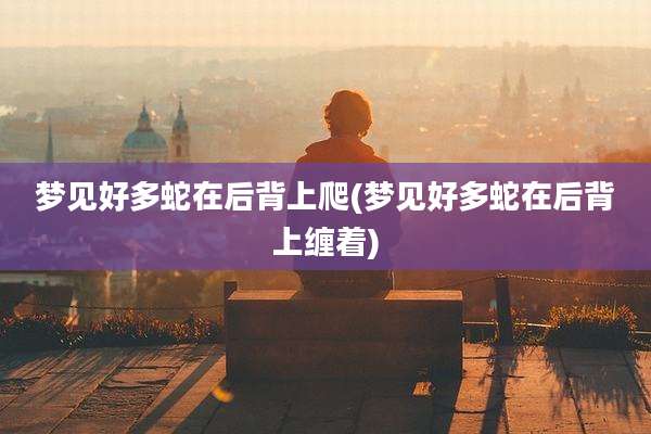 梦见好多蛇在后背上爬(梦见好多蛇在后背上缠着)