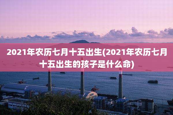 2021年农历七月十五出生(2021年农历七月十五出生的孩子是什么命)