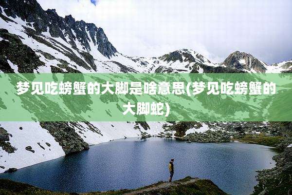 梦见吃螃蟹的大脚是啥意思(梦见吃螃蟹的大脚蛇)