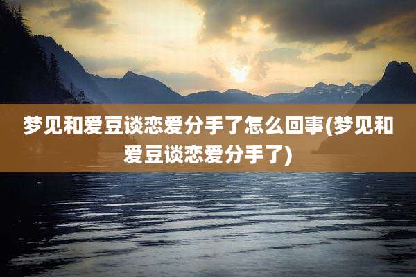 梦见和爱豆谈恋爱分手了怎么回事(梦见和爱豆谈恋爱分手了)