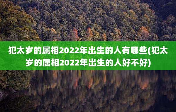 犯太岁的属相2022年出生的人有哪些(犯太岁的属相2022年出生的人好不好)