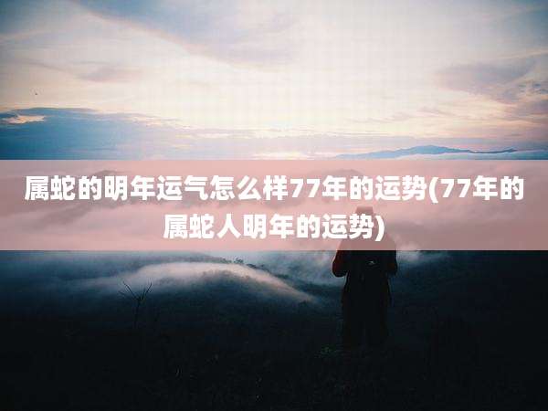 属蛇的明年运气怎么样77年的运势(77年的属蛇人明年的运势)