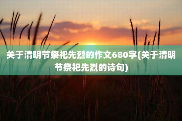 关于清明节祭祀先烈的作文680字(关于清明节祭祀先烈的诗句)
