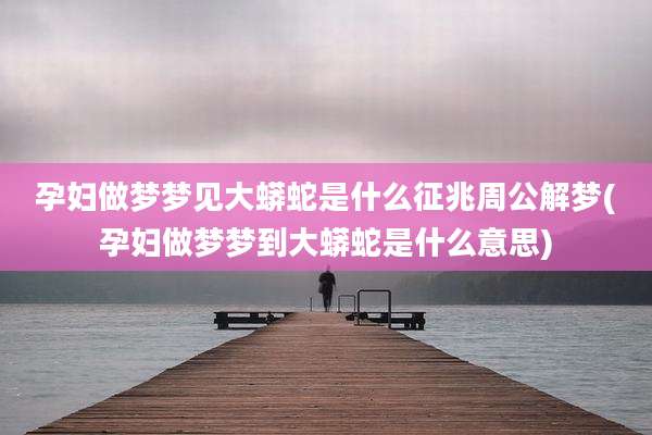 孕妇做梦梦见大蟒蛇是什么征兆周公解梦(孕妇做梦梦到大蟒蛇是什么意思)