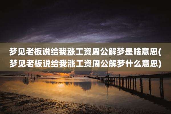 梦见老板说给我涨工资周公解梦是啥意思(梦见老板说给我涨工资周公解梦什么意思)