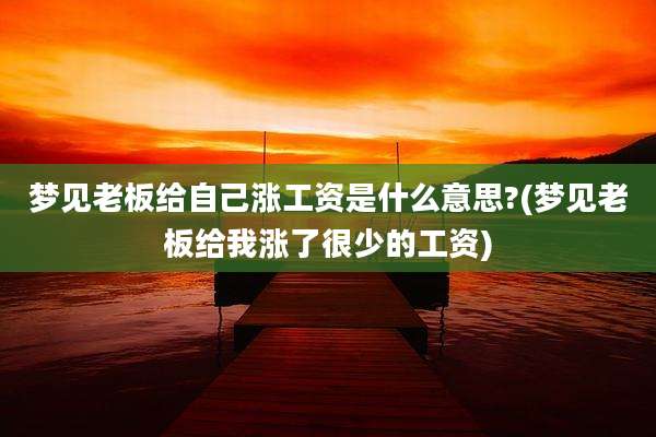 梦见老板给自己涨工资是什么意思?(梦见老板给我涨了很少的工资)
