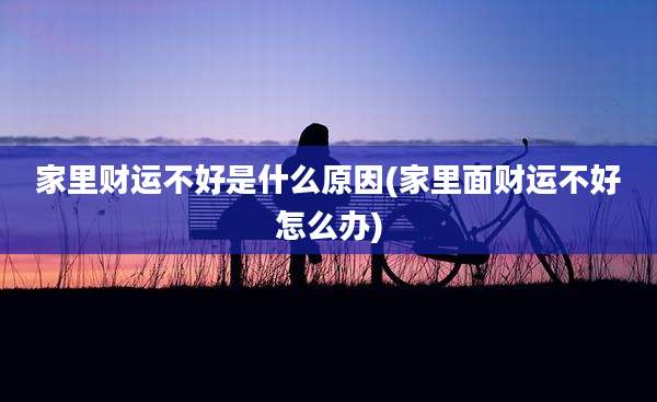 家里财运不好是什么原因(家里面财运不好怎么办)