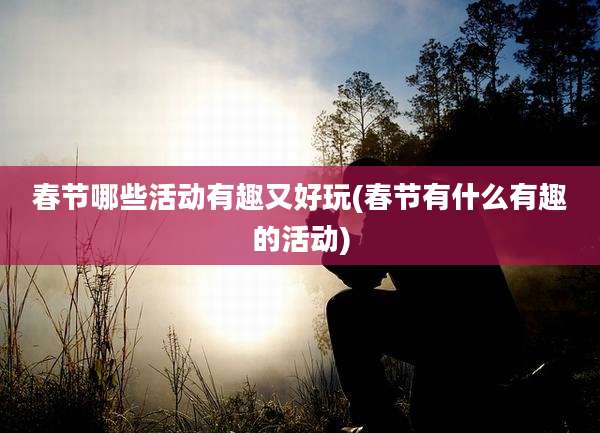 春节哪些活动有趣又好玩(春节有什么有趣的活动)