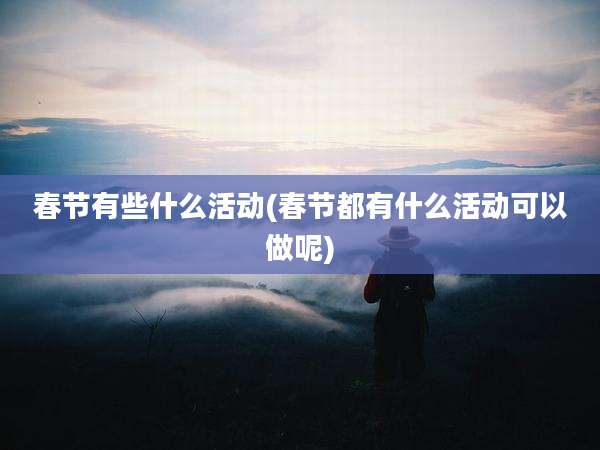 春节有些什么活动(春节都有什么活动可以做呢)