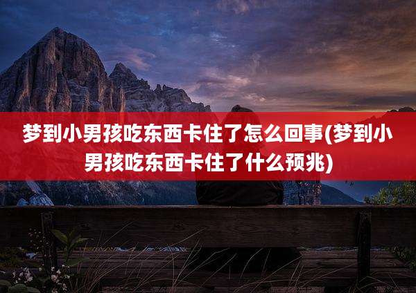 梦到小男孩吃东西卡住了怎么回事(梦到小男孩吃东西卡住了什么预兆)