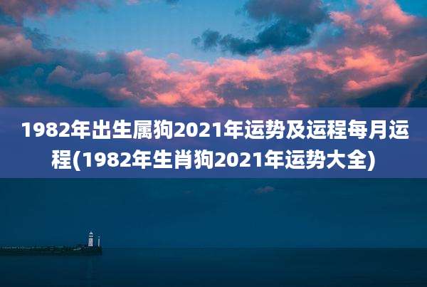 1982年出生属狗2021年运势及运程每月运程(1982年生肖狗2021年运势大全)