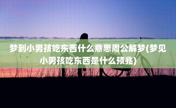 梦到小男孩吃东西什么意思周公解梦(梦见小男孩吃东西是什么预兆)