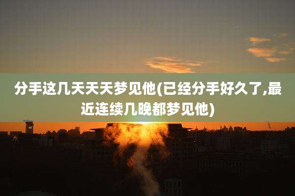 分手这几天天天梦见他(已经分手好久了,最近连续几晚都梦见他)
