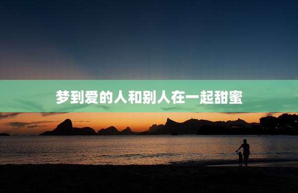 梦到爱的人和别人在一起甜蜜