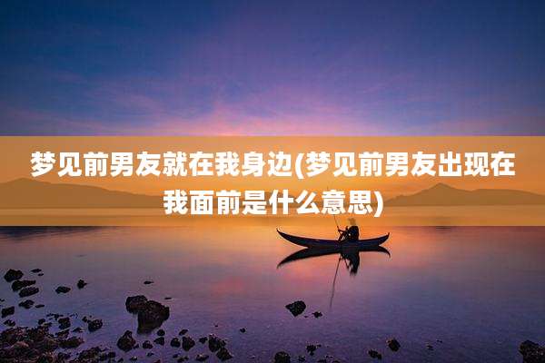 梦见前男友就在我身边(梦见前男友出现在我面前是什么意思)