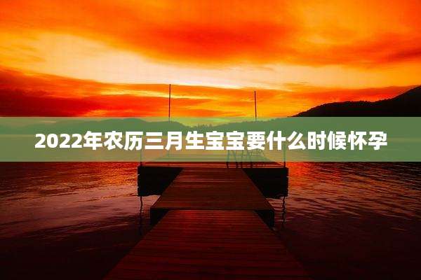 2022年农历三月生宝宝要什么时候怀孕