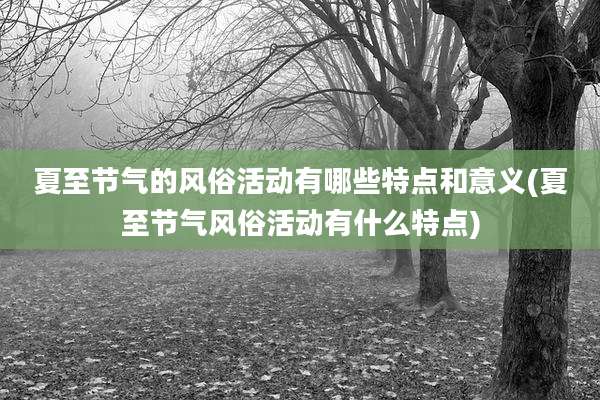 夏至节气的风俗活动有哪些特点和意义(夏至节气风俗活动有什么特点)