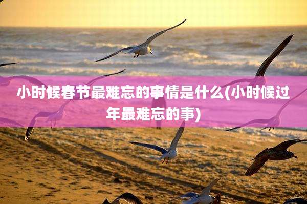 小时候春节最难忘的事情是什么(小时候过年最难忘的事)