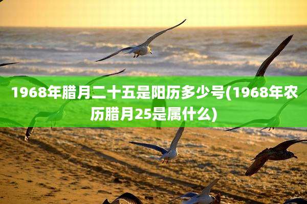 1968年腊月二十五是阳历多少号(1968年农历腊月25是属什么)