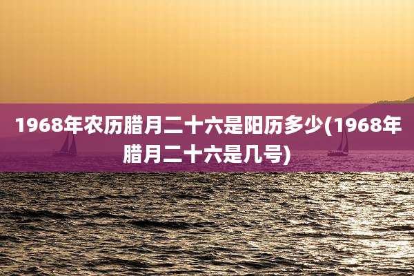 1968年农历腊月二十六是阳历多少(1968年腊月二十六是几号)