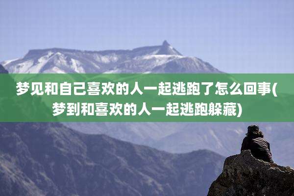 梦见和自己喜欢的人一起逃跑了怎么回事(梦到和喜欢的人一起逃跑躲藏)