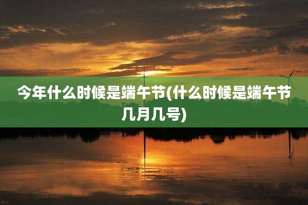 今年什么时候是端午节(什么时候是端午节几月几号)