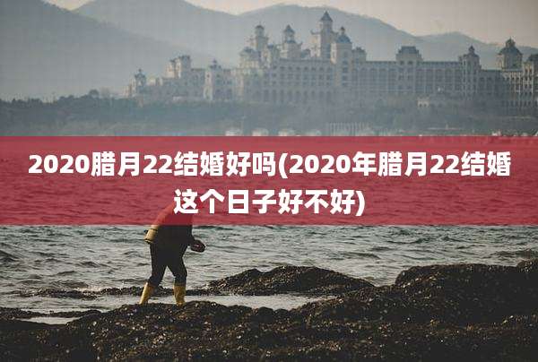 2020腊月22结婚好吗(2020年腊月22结婚这个日子好不好)