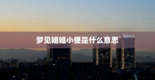 梦见姐姐小便是什么意思