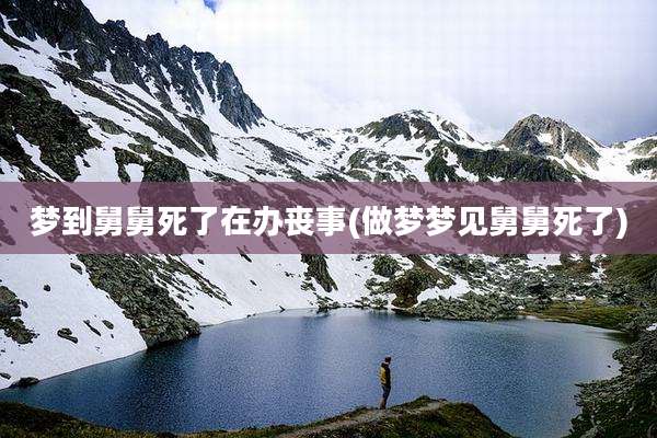 梦到舅舅死了在办丧事(做梦梦见舅舅死了)