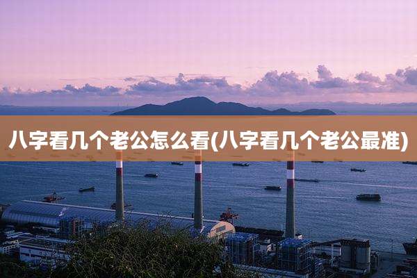 八字看几个老公怎么看(八字看几个老公最准)