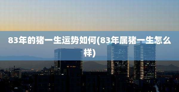 83年的猪一生运势如何(83年属猪一生怎么样)