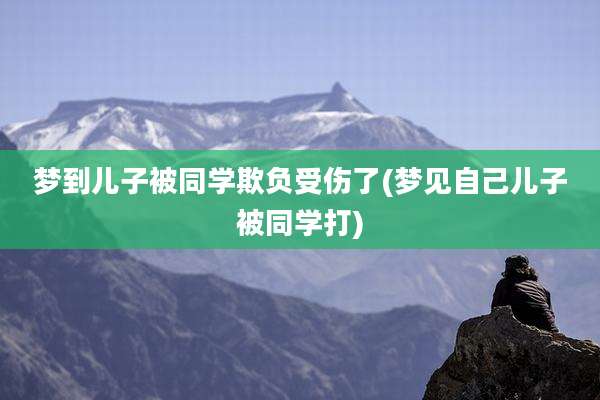 梦到儿子被同学欺负受伤了(梦见自己儿子被同学打)