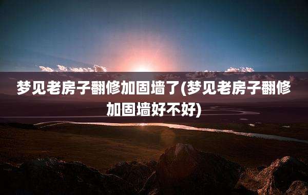 梦见老房子翻修加固墙了(梦见老房子翻修加固墙好不好)