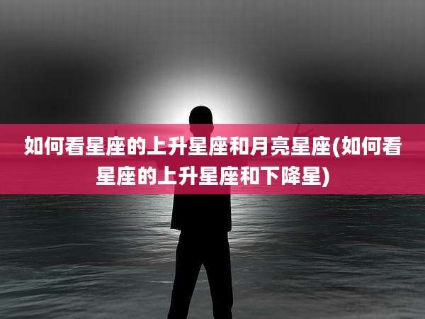 如何看星座的上升星座和月亮星座(如何看星座的上升星座和下降星)