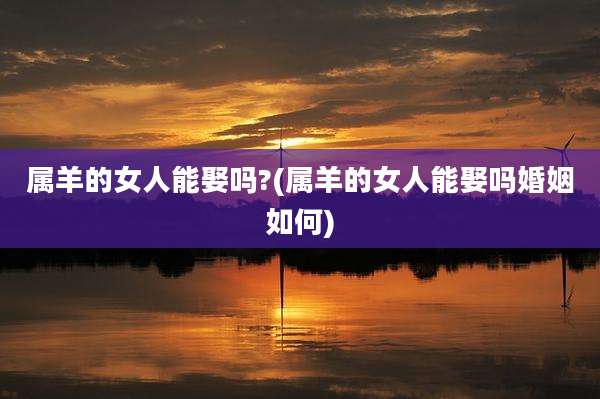 属羊的女人能娶吗?(属羊的女人能娶吗婚姻如何)