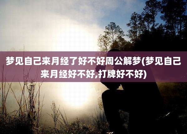 梦见自己来月经了好不好周公解梦(梦见自己来月经好不好,打牌好不好)