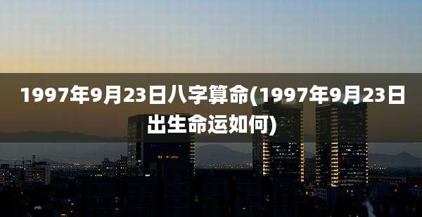 1997年9月23日八字算命(1997年9月23日出生命运如何)